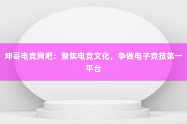 坤哥电竞网吧：聚焦电竞文化，争做电子竞技第一平台