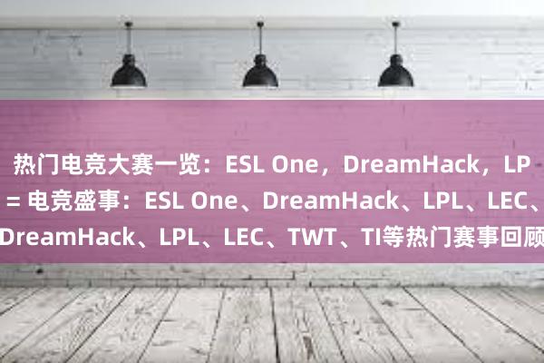 热门电竞大赛一览：ESL One，DreamHack，LPL，LEC，TWT，TI等 = 电竞盛事：ESL One、DreamHack、LPL、LEC、TWT、TI等热门赛事回顾